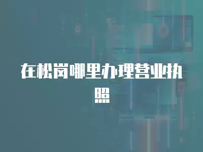 在松崗哪里辦理營業執照