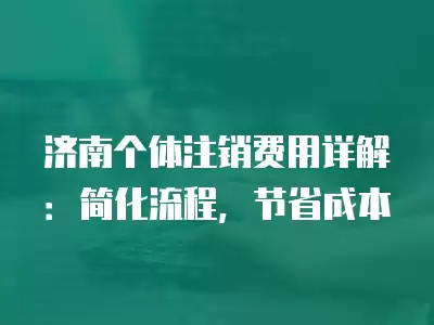 濟南個體注銷費用詳解：簡化流程，節省成本