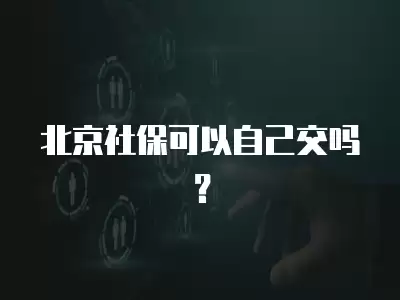 北京社保可以自己交嗎？