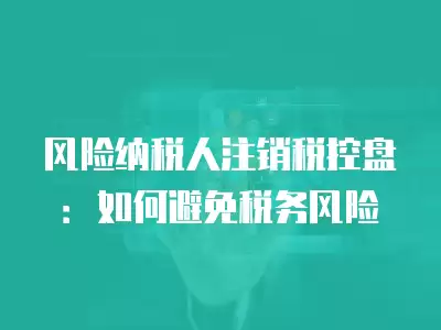 風(fēng)險(xiǎn)納稅人注銷稅控盤：如何避免稅務(wù)風(fēng)險(xiǎn)