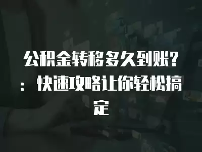 公積金轉(zhuǎn)移多久到賬？：快速攻略讓你輕松搞定