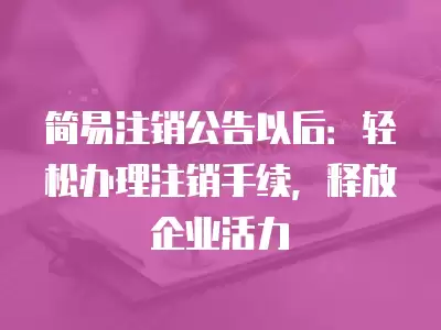 簡易注銷公告以后：輕松辦理注銷手續，釋放企業活力