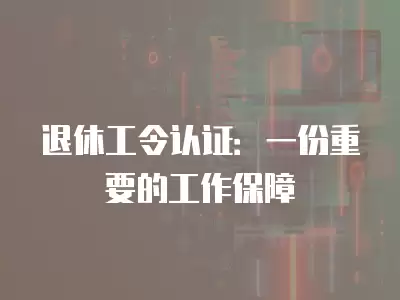 退休工令認證：一份重要的工作保障