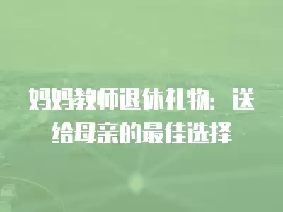 媽媽教師退休禮物：送給母親的最佳選擇