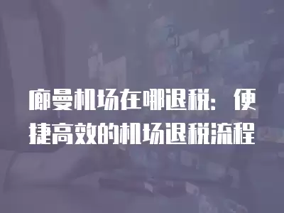 廊曼機場在哪退稅：便捷高效的機場退稅流程