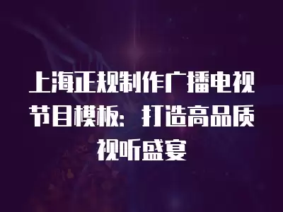 上海正規制作廣播電視節目模板：打造高品質視聽盛宴