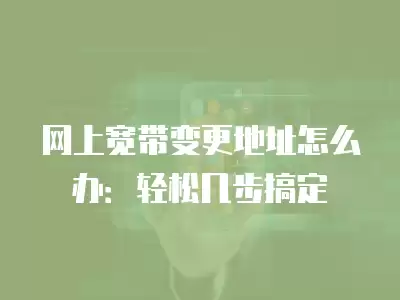 網(wǎng)上寬帶變更地址怎么辦：輕松幾步搞定