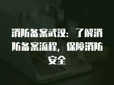 消防備案武漢：了解消防備案流程，保障消防安全