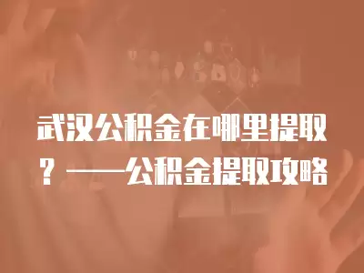 武漢公積金在哪里提取？——公積金提取攻略