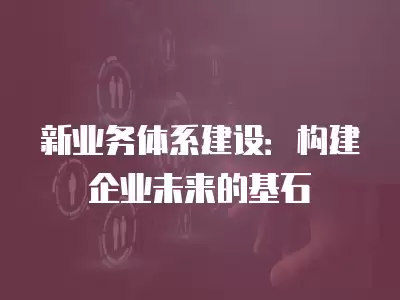 新業務體系建設：構建企業未來的基石