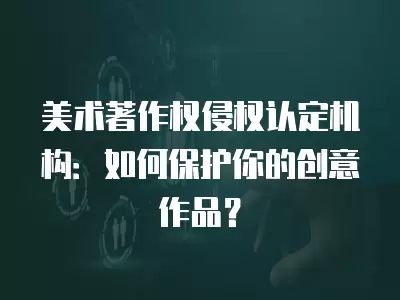 美術著作權侵權認定機構：如何保護你的創意作品？