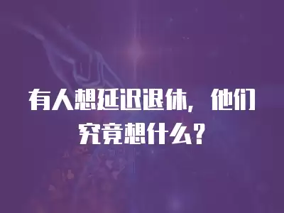 有人想延遲退休，他們究竟想什么？