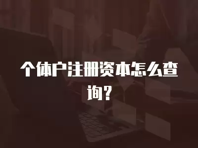 個體戶注冊資本怎么查詢？