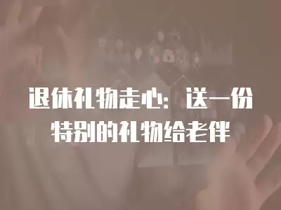 退休禮物走心：送一份特別的禮物給老伴