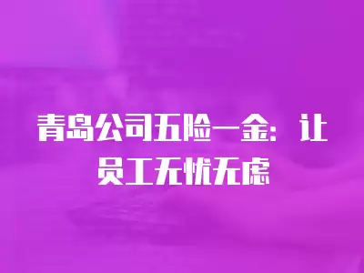 青島公司五險一金：讓員工無憂無慮