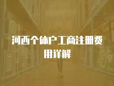 河西個體戶工商注冊費用詳解