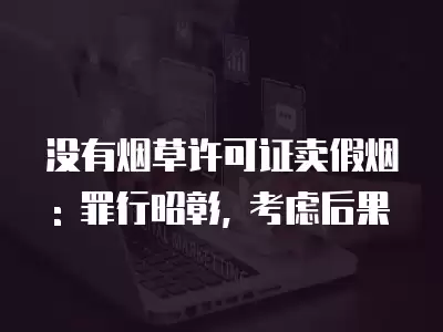 沒有煙草許可證賣假煙: 罪行昭彰, 考慮后果