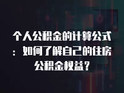 個人公積金的計算公式：如何了解自己的住房公積金權益？