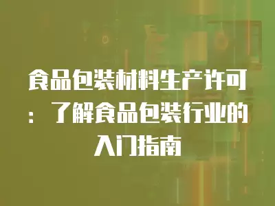 食品包裝材料生產許可：了解食品包裝行業的入門指南