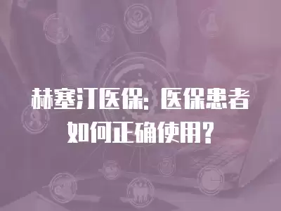 赫塞汀醫保: 醫保患者如何正確使用?