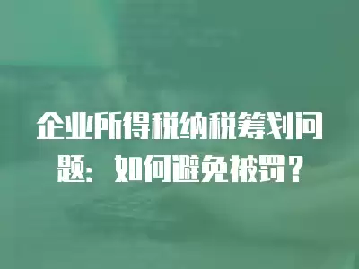 企業所得稅納稅籌劃問題：如何避免被罰？