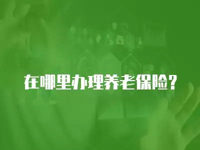 在哪里辦理養(yǎng)老保險？