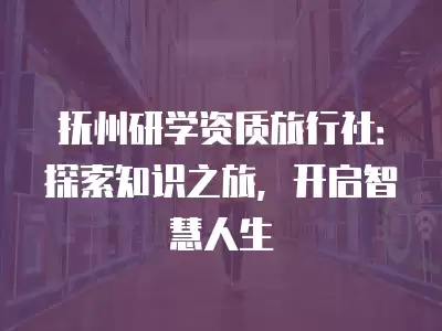 撫州研學資質旅行社：探索知識之旅，開啟智慧人生