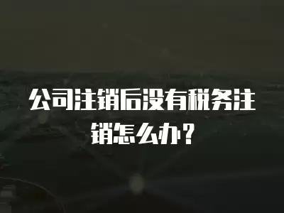 公司注銷后沒有稅務注銷怎么辦？