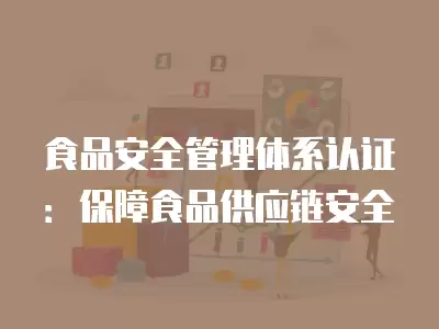 食品安全管理體系認證：保障食品供應鏈安全