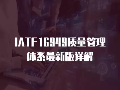 IATF16949質(zhì)量管理體系最新版詳解