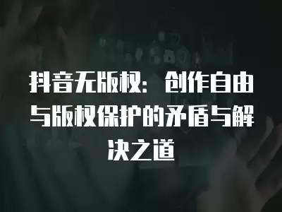 抖音無版權：創作自由與版權保護的矛盾與解決之道