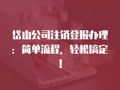 岱山公司注銷登報辦理：簡單流程，輕松搞定！