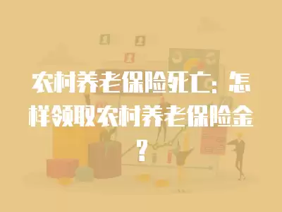 農村養老保險死亡: 怎樣領取農村養老保險金?