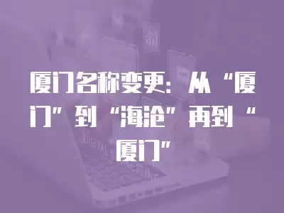 廈門名稱變更：從“廈門”到“海滄”再到“廈門”