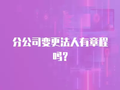 分公司變更法人有章程嗎？