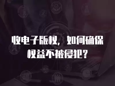 收電子版權，如何確保權益不被侵犯？