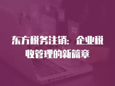 東方稅務(wù)注銷：企業(yè)稅收管理的新篇章