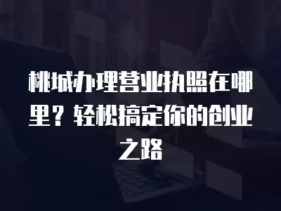 桃城辦理營業執照在哪里？輕松搞定你的創業之路