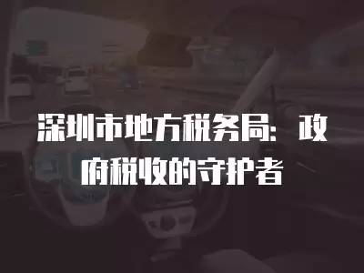 深圳市地方稅務(wù)局：政府稅收的守護(hù)者