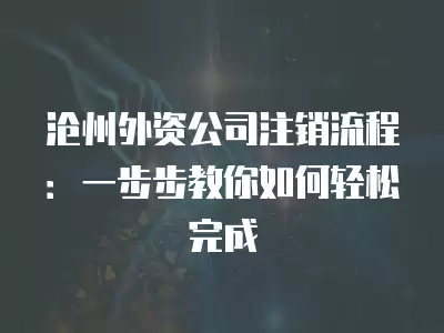 滄州外資公司注銷流程：一步步教你如何輕松完成