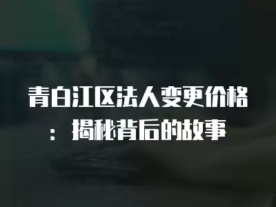 青白江區法人變更價格：揭秘背后的故事