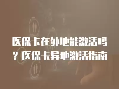 醫保卡在外地能激活嗎？醫保卡異地激活指南