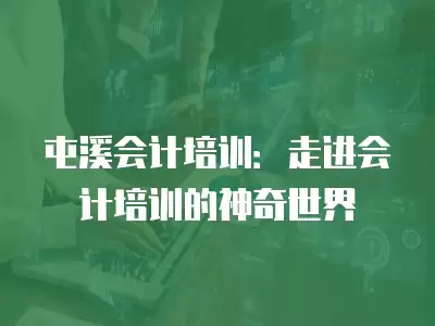 屯溪會計培訓：走進會計培訓的神奇世界