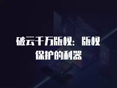 破云千萬版權：版權保護的利器