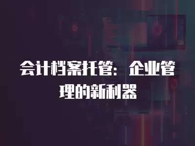 會(huì)計(jì)檔案托管：企業(yè)管理的新利器