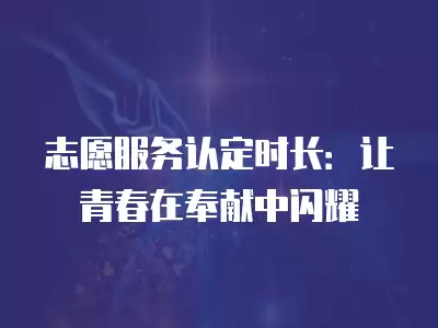 志愿服務認定時長：讓青春在奉獻中閃耀