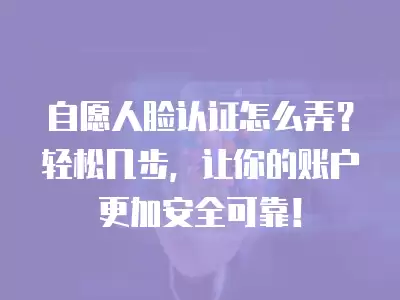 自愿人臉認證怎么弄？輕松幾步，讓你的賬戶更加安全可靠！