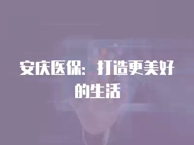 安慶醫保：打造更美好的生活