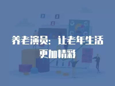 養(yǎng)老演員：讓老年生活更加精彩