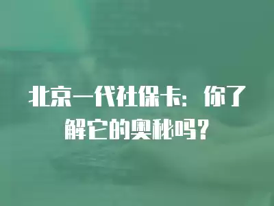 北京一代社保卡：你了解它的奧秘嗎？